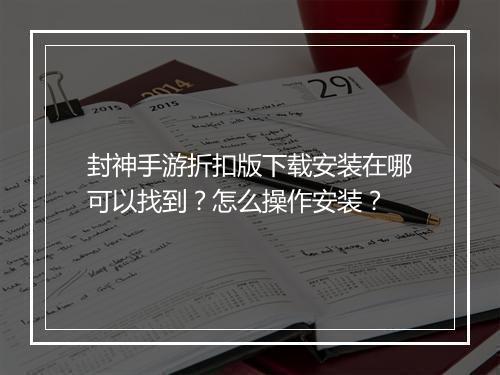封神手游折扣版下载安装在哪可以找到?怎么操作安装?