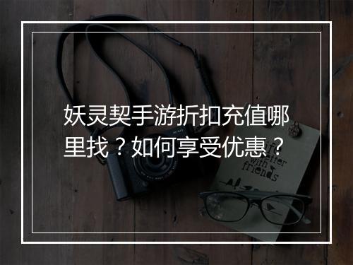 妖灵契手游折扣充值哪里找？如何享受优惠？