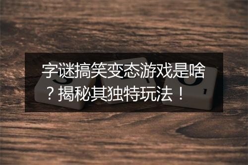 字谜搞笑变态游戏是啥?揭秘其独特玩法!