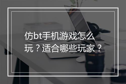 仿bt手机游戏怎么玩？适合哪些玩家？
