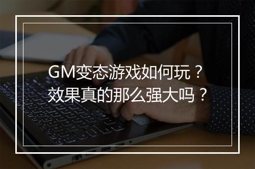 GM变态游戏如何玩?效果真的那么强大吗?