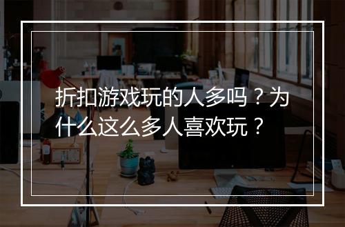 折扣游戏玩的人多吗？为什么这么多人喜欢玩？