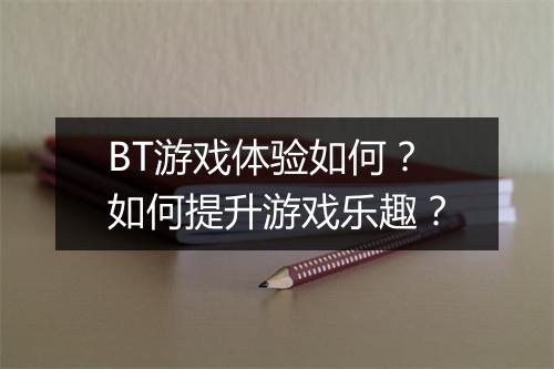 BT游戏体验如何？如何提升游戏乐趣？