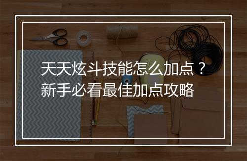 天天炫斗技能怎么加点？新手必看最佳加点攻略