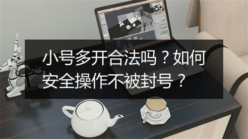 小号多开合法吗？如何安全操作不被封号？