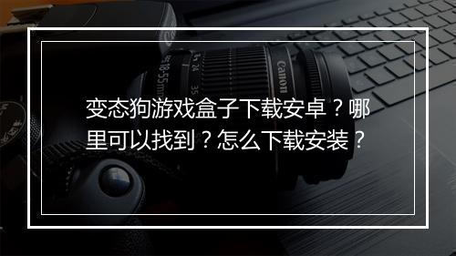 变态狗游戏盒子下载安卓？哪里可以找到？怎么下载安装？