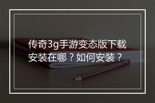 传奇3g手游变态版下载安装在哪？如何安装？