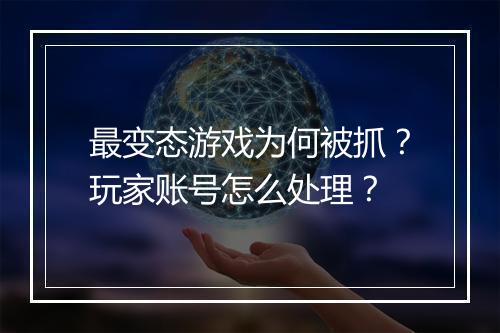 最变态游戏为何被抓？玩家账号怎么处理？