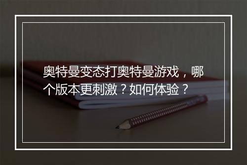 奥特曼变态打奥特曼游戏,哪个版本更刺激?如何体验?