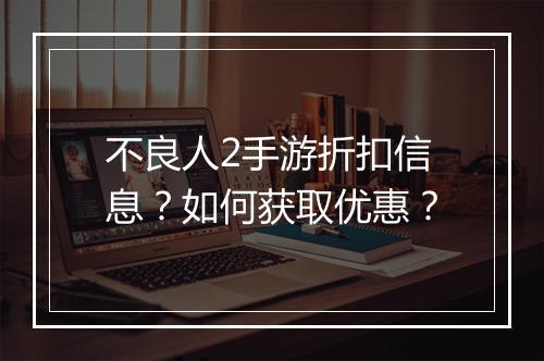 不良人2手游折扣信息？如何获取优惠？
