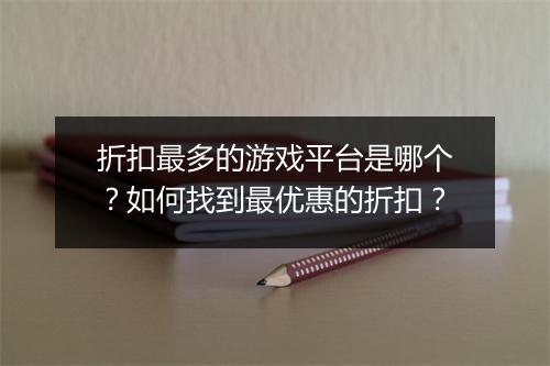 折扣最多的游戏平台是哪个？如何找到最优惠的折扣？