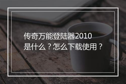 传奇万能登陆器2010是什么?怎么下载使用?