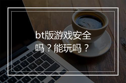 bt版游戏安全吗？能玩吗？