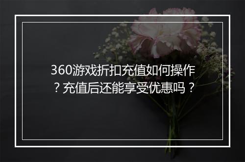360游戏折扣充值如何操作？充值后还能享受优惠吗？