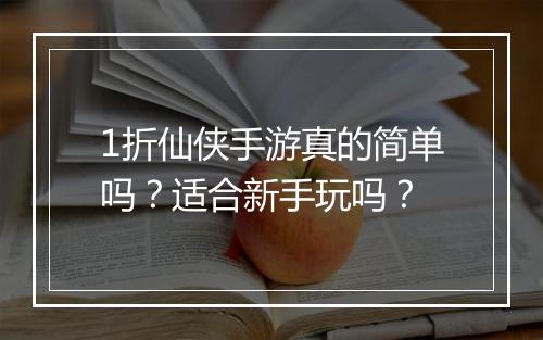 1折仙侠手游真的简单吗？适合新手玩吗？