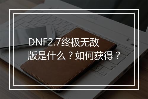 DNF2.7终极无敌版是什么?如何获得?