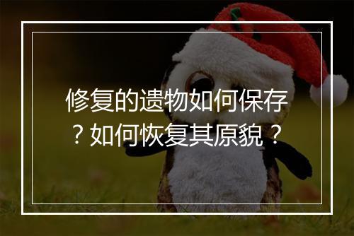 修复的遗物如何保存？如何恢复其原貌？