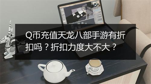 Q币充值天龙八部手游有折扣吗?折扣力度大不大?