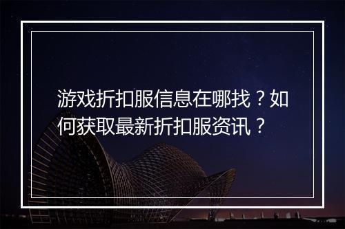 游戏折扣服信息在哪找?如何获取最新折扣服资讯?