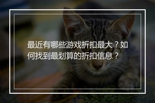 最近有哪些游戏折扣最大?如何找到最划算的折扣信息?