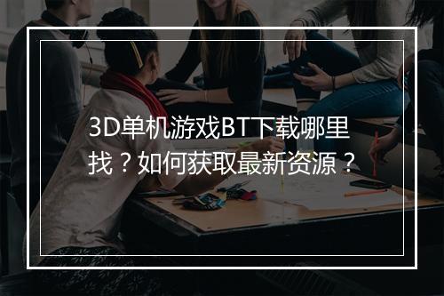 3D单机游戏BT下载哪里找？如何获取最新资源？