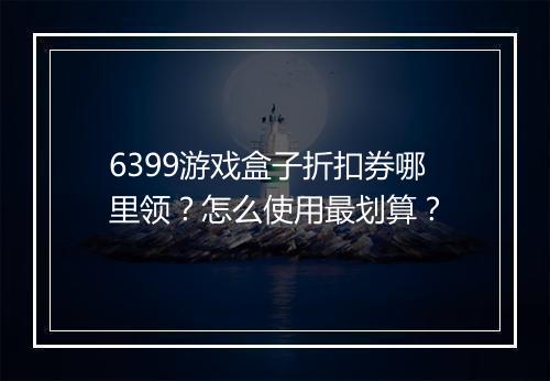 6399游戏盒子折扣券哪里领？怎么使用最划算？