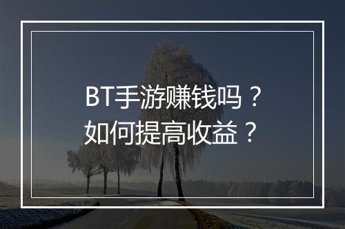BT手游赚钱吗？如何提高收益？