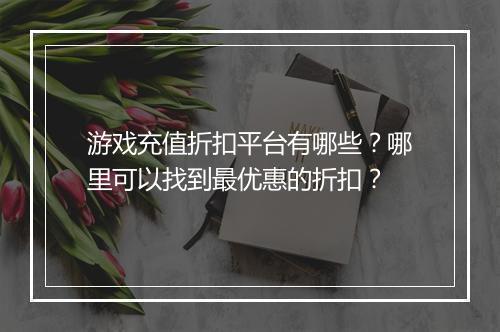 游戏充值折扣平台有哪些?哪里可以找到最优惠的折扣?