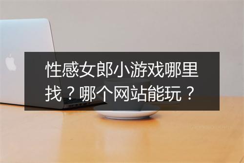性感女郎小游戏哪里找?哪个网站能玩?