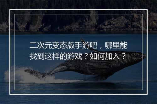 二次元变态版手游吧，哪里能找到这样的游戏？如何加入？