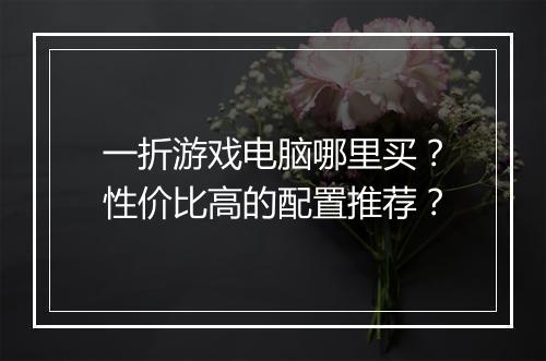 一折游戏电脑哪里买？性价比高的配置推荐？