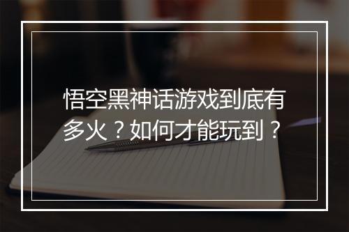 悟空黑神话游戏到底有多火？如何才能玩到？