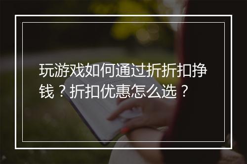 玩游戏如何通过折折扣挣钱？折扣优惠怎么选？
