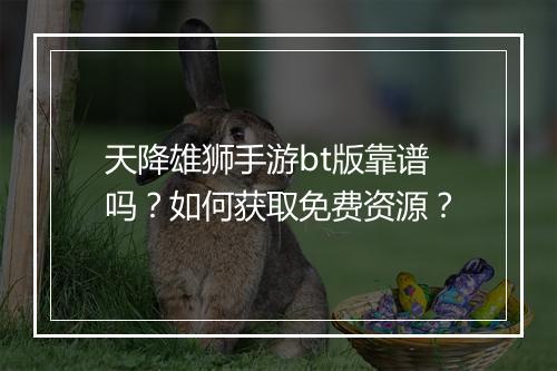天降雄狮手游bt版靠谱吗？如何获取免费资源？