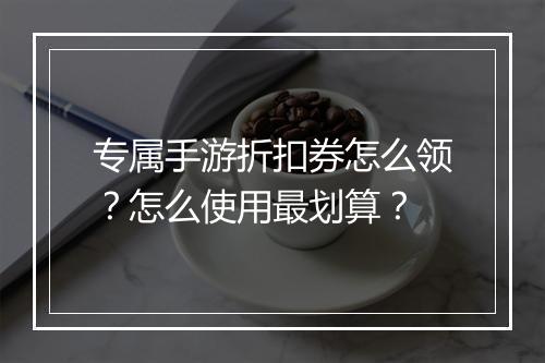 专属手游折扣券怎么领？怎么使用最划算？