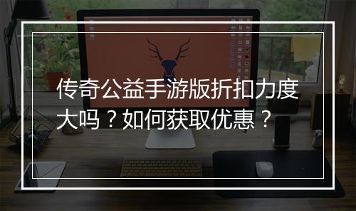 传奇公益手游版折扣力度大吗？如何获取优惠？