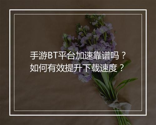 手游BT平台加速靠谱吗？如何有效提升下载速度？