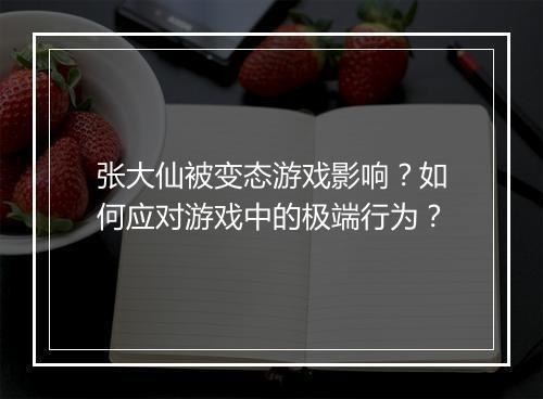 张大仙被变态游戏影响？如何应对游戏中的极端行为？