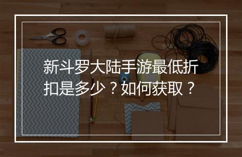新斗罗大陆手游最低折扣是多少？如何获取？