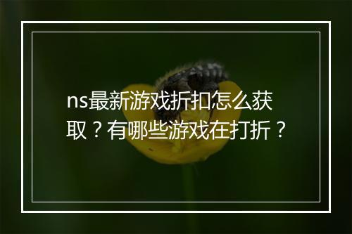 ns最新游戏折扣怎么获取？有哪些游戏在打折？