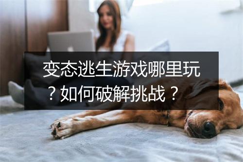 变态逃生游戏哪里玩？如何破解挑战？