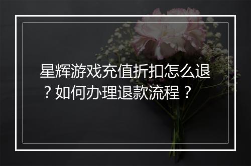 星辉游戏充值折扣怎么退?如何办理退款流程?