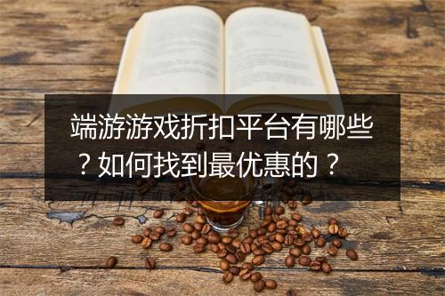 端游游戏折扣平台有哪些?如何找到最优惠的?