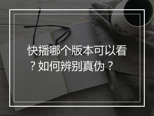 快播哪个版本可以看？如何辨别真伪？