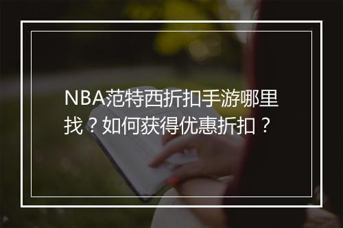 NBA范特西折扣手游哪里找？如何获得优惠折扣？
