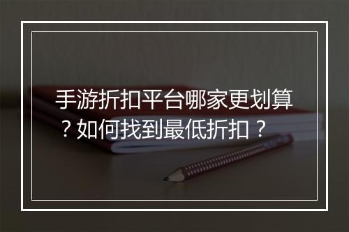 手游折扣平台哪家更划算？如何找到最低折扣？