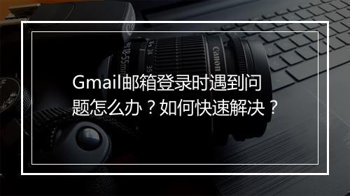 Gmail邮箱登录时遇到问题怎么办？如何快速解决？