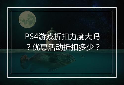 PS4游戏折扣力度大吗?优惠活动折扣多少?
