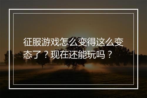 征服游戏怎么变得这么变态了?现在还能玩吗?
