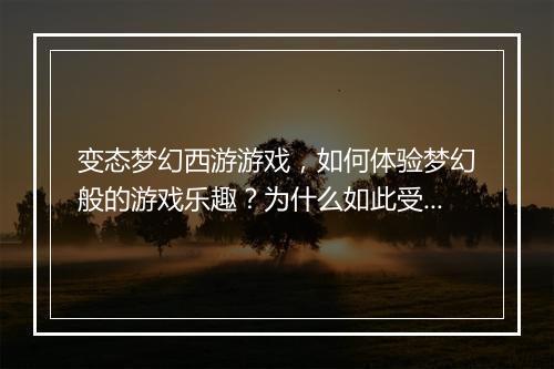 变态梦幻西游游戏，如何体验梦幻般的游戏乐趣？为什么如此受欢迎？